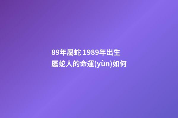 89年屬蛇 1989年出生屬蛇人的命運(yùn)如何